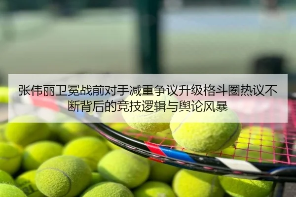 张伟丽卫冕战前对手减重争议升级格斗圈热议不断背后的竞技逻辑与舆论风暴