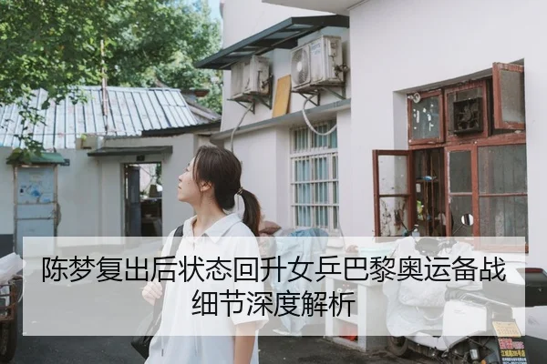 陈梦复出后状态回升女乒巴黎奥运备战细节深度解析