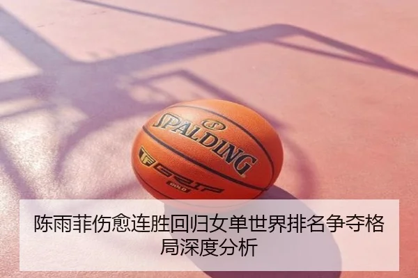 陈雨菲伤愈连胜回归女单世界排名争夺格局深度分析