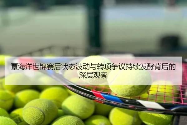 覃海洋世锦赛后状态波动与转项争议持续发酵背后的深层观察