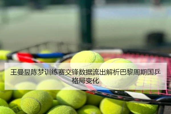王曼昱陈梦训练赛交锋数据流出解析巴黎周期国乒格局变化